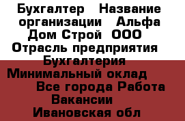 Бухгалтер › Название организации ­ Альфа Дом Строй, ООО › Отрасль предприятия ­ Бухгалтерия › Минимальный оклад ­ 20 000 - Все города Работа » Вакансии   . Ивановская обл.